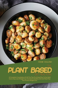 The Plant-Based Diet Meal Plan: A Complete Compilation Of All The Tips To A Meal Plan To Eat Well Every Day, Lose Weight Fast And Get A Healthy Life And Meal Plan For Proven Weight Loss