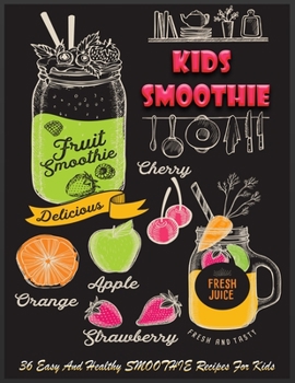 Easy And Healthy SMOOTHIE Recipes For Kids: Quick and Easy Recipes - A Smoothie for Every Mood and Time - Juice Smoothies Recipes - 36 Recipes For Kids