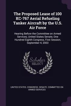 The Proposed Lease of 100 Kc-767 Aerial Refueling Tanker Aircraft by the U.S. Air Force: Hearing Before the Committee on Armed Services, United States Senate, One Hundred Eighth Congress, First Sessio