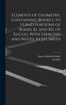 Hardcover Elements of Geometry, Containing Books I. to Vi.And Portions of Books Xi. and Xii. of Euclid, With Exercises and Notes, by J.H. Smith Book