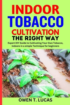 INDOOR TOBACCO CULTIVATION THE RIGHT WAY: Expert DIY Guide to Cultivating Your Own Tobacco, indoors in a simple Technique for beginners