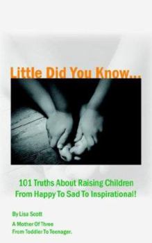 Little Did You Know...101 Truths About Raising Children From Happy To Sad To Inspirational!
