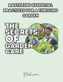 THE SECRETS OF GARDEN CARE: Mastering Essential Practices for a Thriving Garden
