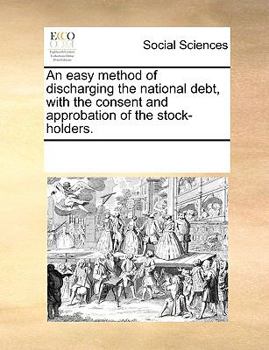 An easy method of discharging the national debt, with the consent and approbation of the stock-holders.