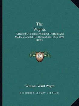 The Wights. A Record of Thomas Wight of Dedham and Medfield and of His Descendants, 1635-1890. By William Ward Wight ..