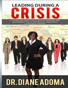 LEADING DURING A CRISIS: A CORRELATIONAL STUDY: TRANSFORMATIONAL LEADERSHIP STYLE AND EMPLOYEE TRUST IN SMALL BUSINESS ORGANIZATIONS IN THE STATE OF GEORGIA by