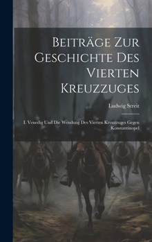 Beiträge Zur Geschichte Des Vierten Kreuzzuges: I. Venedig Und Die Wendung Des Vierten Kreuzzuges Gegen Konstantinopel (German Edition)