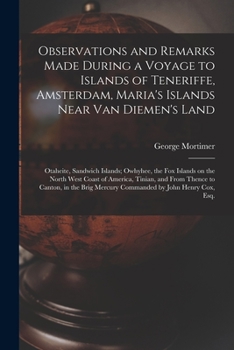 Observations and Remarks Made During a Voyage to Islands of Teneriffe, Amsterdam, Maria's Islands Near Van Diemen's Land; Otaheite, Sandwich Islands; ... Tinian, and From Thence to Canton, in The...