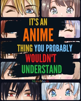 It's an Anime Thing You Probably Wouldn't Understand : Blank Comic Manga Sketch Book for Drawing and Sketching Anime and Cartoon Drawing Paper Art Supplies Otaku (Anime Lover) & Artist Gift
