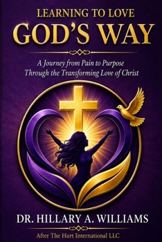 Learning to Love God's Way: A Journey from Pain to Purpose Through the Transforming Love of Christ
