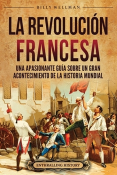 La Revolución Francesa: Una Apasionante Guía sobre un Gran Acontecimiento de la Historia Mundial