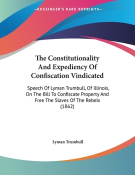 Paperback The Constitutionality And Expediency Of Confiscation Vindicated: Speech Of Lyman Trumbull, Of Illinois, On The Bill To Confiscate Property And Free Th Book