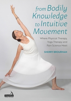 Paperback From Bodily Knowledge to Intuitive Movement: Where Physical Therapy, Yoga Therapy and Pain Science Meet Book