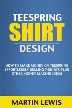 Paperback Teespring Shirt Design: How to Make Money on Teespring Effortlessly Selling T-Shirts Plus Other Money Making Ideas (T Shirt Design, T Shirt, C Book