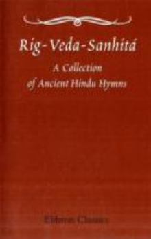 Rig-Veda-Sanhitá: A Collection of Ancient Hindu Hymns, Constituting the First Ashtaka, or Book, of the Rig-Veda; etc. Translated from the Original Sanskrit, by H. H. Wilson