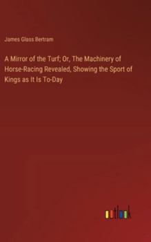 Hardcover A Mirror of the Turf; Or, The Machinery of Horse-Racing Revealed, Showing the Sport of Kings as It Is To-Day Book