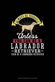 Paperback Always Be Yourself Unless You Can Be A Labrador Retriever Then Be A Labrador Retriever: Blood Pressure Log Book