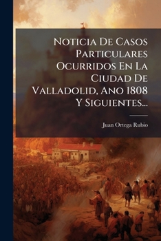 Noticia De Casos Particulares Ocurridos En La Ciudad De Valladolid, Ano 1808 Y Siguientes...