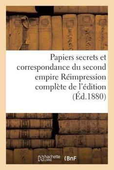 Paperback Papiers Secrets Et Correspondance Du Second Empire Réimpression Complète de l'Édition: de l'Imprimerie Nationale, Annotée Et Augmentée de Nombreuses P [French] Book
