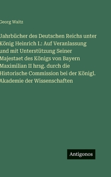 Jahrbücher des Deutschen Reichs unter König Heinrich I.: Auf Veranlassung und mit Unterstützung Seiner Majestaet des Königs von Bayern Maximilian II ... bei der Königl. Akademie der Wissenschaften