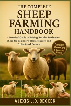 THE COMPLETE SHEEP FARMING HANDBOOK: A Practical Guide to Raising Healthy, Productive Sheep for Beginners, Homesteaders, and Professional Farmers