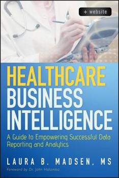 Hardcover Healthcare Business Intelligence, + Website: A Guide to Empowering Successful Data Reporting and Analytics Book