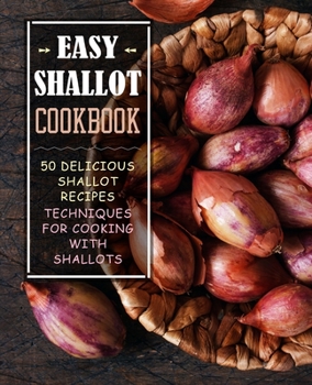 Paperback Easy Shallot Cookbook: 50 Delicious Shallot Recipes; Techniques for Cooking with Shallots (2nd Edition) Book