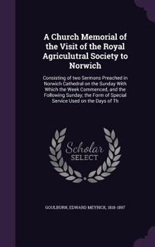 A church memorial of the visit of the Royal Agriculutral Society to Norwich: consisting of two sermons preached in Norwich Cathedral on the Sunday ... of special service used on the days of th
