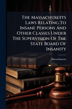 The Massachusetts Laws Relating To Insane Persons And Other Classes Under The Supervision Of The State Board Of Insanity: As Revised And Codified ... With Additional Laws To January 1, 1914...
