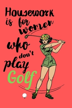 Housework is for Women Who Don't Play Golf: Golf Logbook. My Golf Journal. Funny Golf Notebook for golfers. For Game Scores, Performance Tracking, ... and Woman. Golf Lovers. Appointment Planner