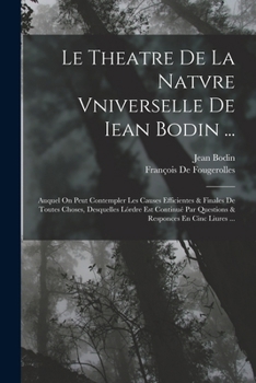 Paperback Le Theatre De La Natvre Vniverselle De Iean Bodin ...: Auquel On Peut Contempler Les Causes Efficientes & Finales De Toutes Choses, Desquelles Lórdre [French] Book