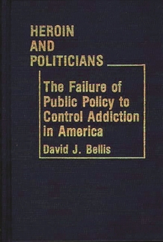 Heroin and Politicians: Failure of Public Policy to Control Addiction in America - Book #58 of the Contributions in Political Science