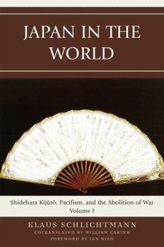 Japan in the World: Shidehara Kijuro, Pacifism, and the Abolition of War, Volume 1