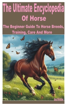 The Ultimate Encyclopedia of Horse: A Beginner Guide to Horse Breeds, Training, Care and More