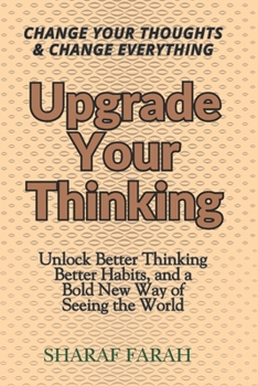 Upgrade Your Thinking: Change Your Thoughts & Change Everything - Unlock Better Thinking Better Habits, and a Bold New Way of Seeing the World