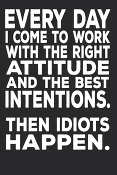 Paperback Everyday I Come To Work With The Right Attitude And The Best Intentions. Then Idiots Happen.: 6 X 9 Blank Lined Coworker Gag Gift Funny Office Noteboo Book