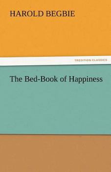 The Bed-book Of Happiness: Being A Colligation Or Assemblage Of Cheerful Writings Brought Together From Many Quarters Into This One Compass For The ... Friend To The Invalid, A Companion To The...