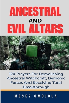 Ancestral & Evil Altars: 120 Prayers For Demolishing Ancestral Witchcraft, Demonic Forces And Receiving Total Breakthrough