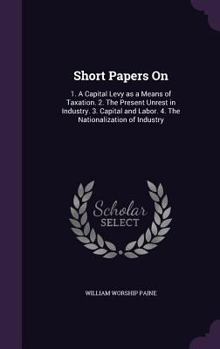 Hardcover Short Papers On: 1. A Capital Levy as a Means of Taxation. 2. The Present Unrest in Industry. 3. Capital and Labor. 4. The Nationalization of Industry Book