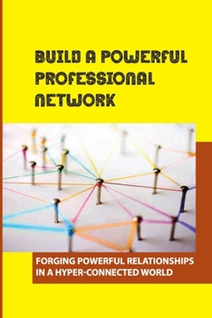 Paperback Build A Powerful Professional Network: Forging Powerful Relationships In A Hyper-Connected World: Ways To Build A Powerful Network Book