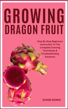 Paperback Growing Dragon Fruit: Step By Step Beginners Instruction To The Complete Growing Techniques & Troubleshooting Solutions Book
