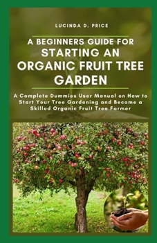 Paperback A beginners guide for starting an organic fruit tree garden: A complete demmies user manual on how to start your tree gardening and become a skilled o Book