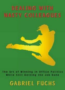 Dealing with Nasty Colleagues: The Art of Winning in Office Politics While Still Getting the Job Done
