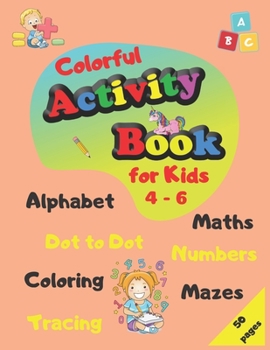 Paperback Colorful Activity Book for Kids 4-6: Alphabet, Maths, Numbers, Tracing, Coloring, Dot to Dot, Mazes Book