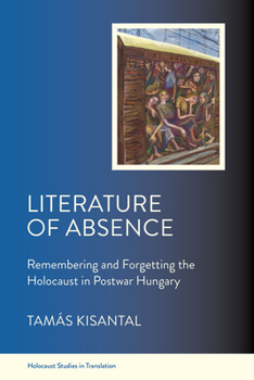 Literature of Absence: Remembering and Forgetting the Holocaust in Postwar Hungary (Holocaust Studies in Translation)