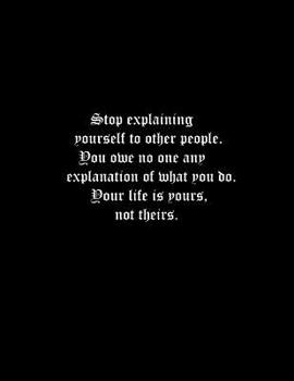 Stop explaining yourself to other people. You owe no one any explanation of what you do. Your life is yours, not theirs.: Basics Wide Ruled Composition Notebook 100 Sheets 8.5 x 11 inch