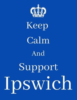 Keep Calm And Support Ipswich: Ipswich Notebook/ journal/ Notepad/ Diary For Fans. Men, Boys, Women, Girls And Kids | 100 Black Lined Pages | 8.5 x 11 inches | A4