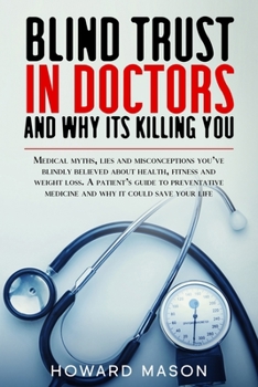 Paperback Blind Trust in Doctors and Why its Killing You: Medical Myths, Lies and Misconceptions You've Blindly Believed About Health, Fitness and Weight Loss. Book