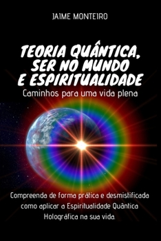 Teoria Qu?ntica, Ser No Mundo e Espiritualidade - Caminhos para Uma Vida Plena : Compreenda de Forma Pr?tica e Desmistificada Como Aplicar a Espiritualidade Qu?ntica Hologr?fica Na Sua Vida