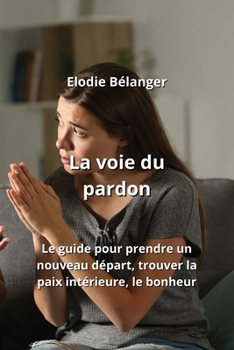 La voie du pardon: Le guide pour prendre un nouveau départ, trouver la paix intérieure, le bonheur (French Edition)